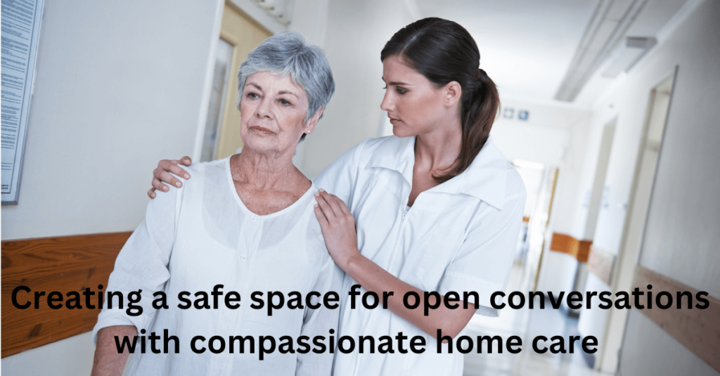 Creating a safe space for open conversations with compassionate home care
